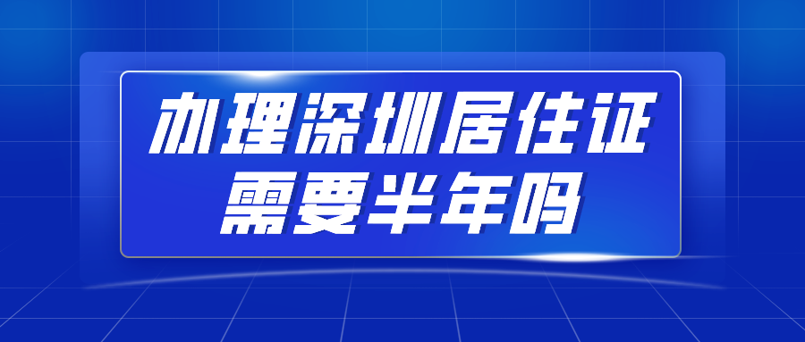 2020年深圳积分入户指南：办理深圳居住证需要半年吗?