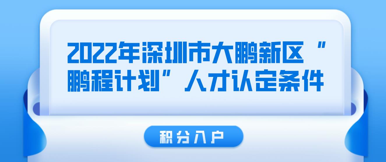 2022年深圳市大鹏新区“鹏程计划”人才认定条件！