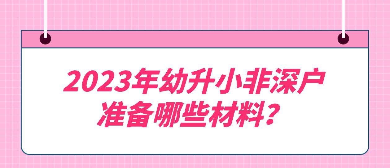 2023年幼升小非深户准备哪些材料？