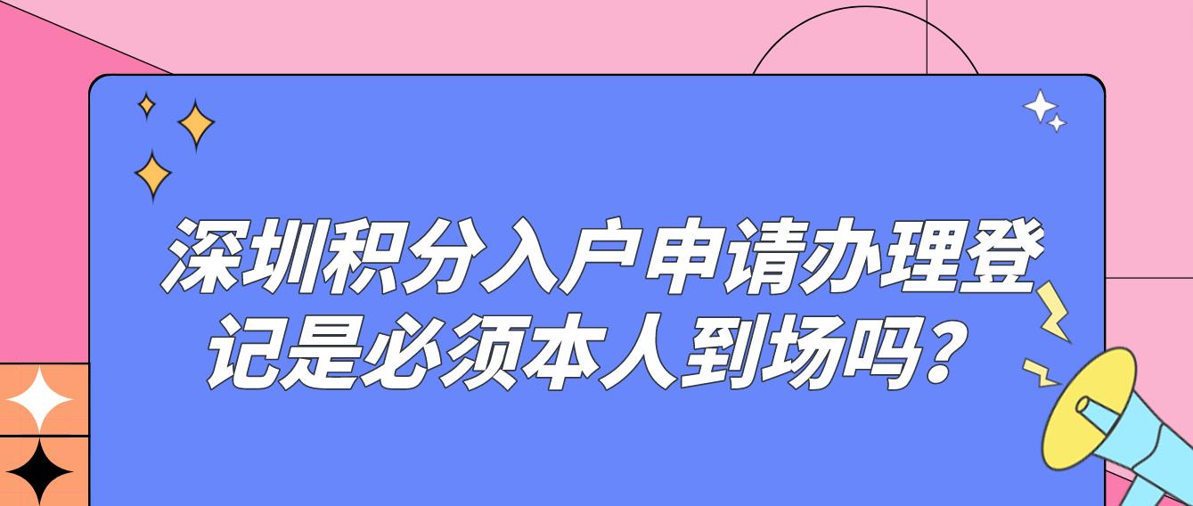 深圳积分入户申请办理登记是必须本人到场吗？