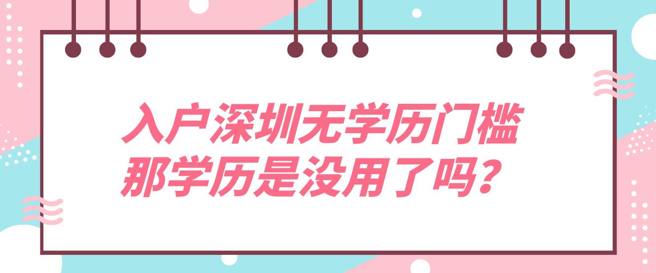 入户深圳无学历门槛，那学历是没用了吗？