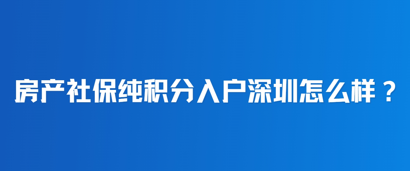 房产社保纯积分入户深圳怎么样？